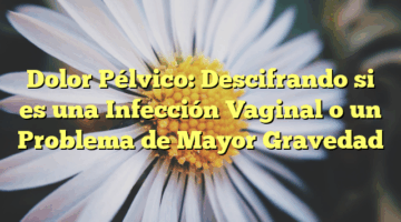 Dolor Pélvico: Descifrando si es una Infección Vaginal o un Problema de Mayor Gravedad