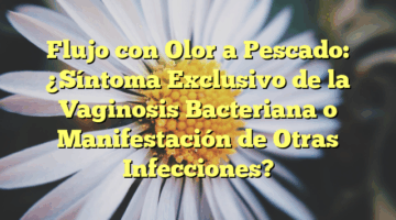 Flujo con Olor a Pescado: ¿Síntoma Exclusivo de la Vaginosis Bacteriana o Manifestación de Otras Infecciones?