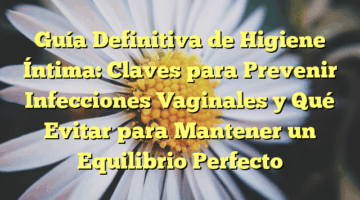 Guía Definitiva de Higiene Íntima: Claves para Prevenir Infecciones Vaginales y Qué Evitar para Mantener un Equilibrio Perfecto