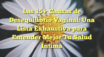 Las 15+ Causas de Desequilibrio Vaginal: Una Lista Exhaustiva para Entender Mejor Tu Salud Íntima