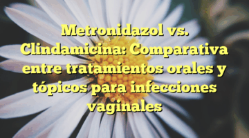 Metronidazol vs. Clindamicina: Comparativa entre tratamientos orales y tópicos para infecciones vaginales