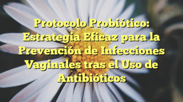 Protocolo Probiótico: Estrategia Eficaz para la Prevención de Infecciones Vaginales tras el Uso de Antibióticos
