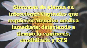 Síntomas de alarma en infecciones vaginales que requieren atención médica inmediata: detectando a tiempo la vaginosis, candidiasis y ETS