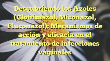 Descubriendo los Azoles (Clotrimazol, Miconazol, Fluconazol): Mecanismos de acción y eficacia en el tratamiento de infecciones vaginales
