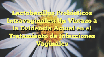 Lactobacillus Probióticos Intravaginales: Un Vistazo a la Evidencia Actual en el Tratamiento de Infecciones Vaginales