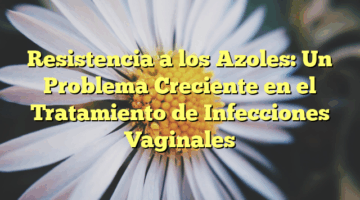 Resistencia a los Azoles: Un Problema Creciente en el Tratamiento de Infecciones Vaginales