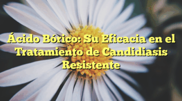 Ácido Bórico: Su Eficacia en el Tratamiento de Candidiasis Resistente