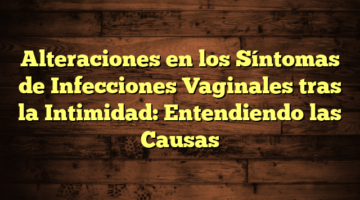 Alteraciones en los Síntomas de Infecciones Vaginales tras la Intimidad: Entendiendo las Causas