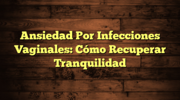 Ansiedad Por Infecciones Vaginales: Cómo Recuperar Tranquilidad