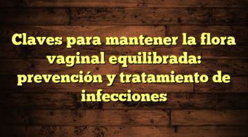 Claves para mantener la flora vaginal equilibrada: prevención y tratamiento de infecciones