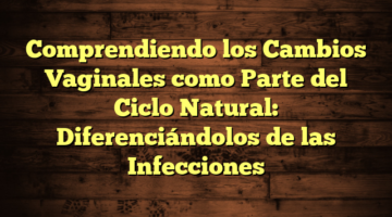 Comprendiendo los Cambios Vaginales como Parte del Ciclo Natural: Diferenciándolos de las Infecciones
