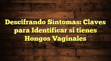 Descifrando Síntomas: Claves para Identificar si tienes Hongos Vaginales