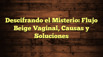 Descifrando el Misterio: Flujo Beige Vaginal, Causas y Soluciones