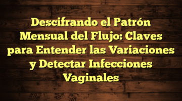 Descifrando el Patrón Mensual del Flujo: Claves para Entender las Variaciones y Detectar Infecciones Vaginales