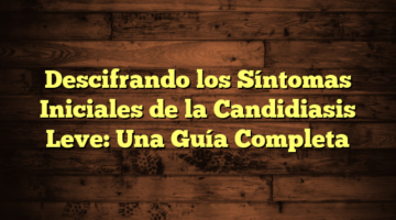 Descifrando los Síntomas Iniciales de la Candidiasis Leve: Una Guía Completa