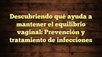 Descubriendo qué ayuda a mantener el equilibrio vaginal: Prevención y tratamiento de infecciones