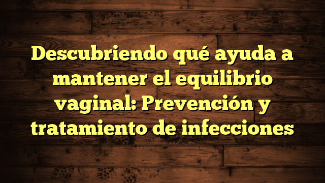 Descubriendo qué ayuda a mantener el equilibrio vaginal: Prevención y tratamiento de infecciones