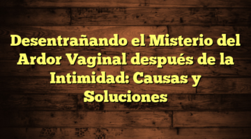 Desentrañando el Misterio del Ardor Vaginal después de la Intimidad: Causas y Soluciones