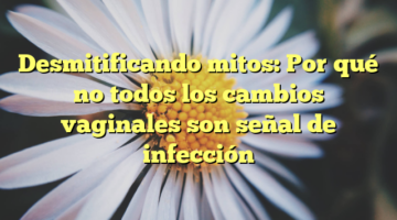 Desmitificando mitos: Por qué no todos los cambios vaginales son señal de infección