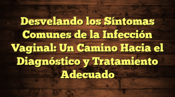 Desvelando los Síntomas Comunes de la Infección Vaginal: Un Camino Hacia el Diagnóstico y Tratamiento Adecuado