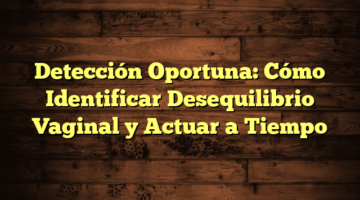 Detección Oportuna: Cómo Identificar Desequilibrio Vaginal y Actuar a Tiempo