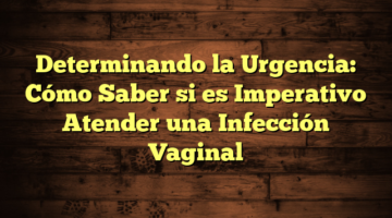 Determinando la Urgencia: Cómo Saber si es Imperativo Atender una Infección Vaginal