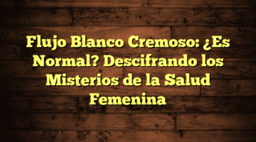 Flujo Blanco Cremoso: ¿Es Normal? Descifrando los Misterios de la Salud Femenina