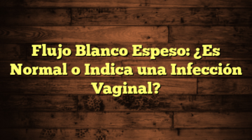 Flujo Blanco Espeso: ¿Es Normal o Indica una Infección Vaginal?