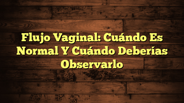 Flujo Vaginal: Cuándo Es Normal Y Cuándo Deberías Observarlo ...