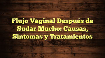 Flujo Vaginal Después de Sudar Mucho: Causas, Síntomas y Tratamientos