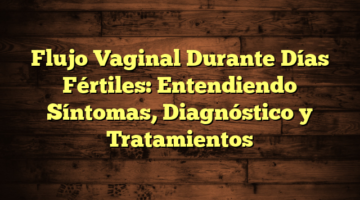 Flujo Vaginal Durante Días Fértiles: Entendiendo Síntomas, Diagnóstico y Tratamientos