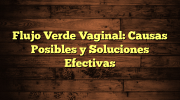 Flujo Verde Vaginal: Causas Posibles y Soluciones Efectivas