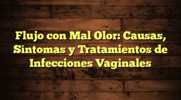 Flujo con Mal Olor: Causas, Síntomas y Tratamientos de Infecciones Vaginales