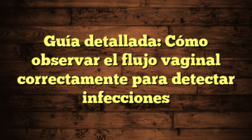 Guía detallada: Cómo observar el flujo vaginal correctamente para detectar infecciones