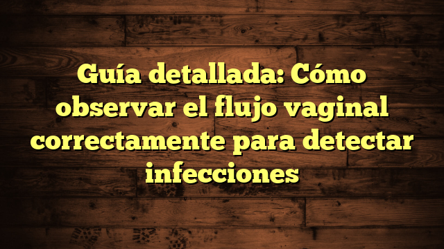 Guía detallada: Cómo observar el flujo vaginal correctamente para detectar infecciones
