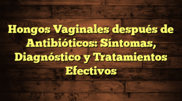 Hongos Vaginales después de Antibióticos: Síntomas, Diagnóstico y Tratamientos Efectivos