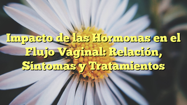 Impacto de las Hormonas en el Flujo Vaginal: Relación, Síntomas y Tratamientos