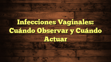 Infecciones Vaginales: Cuándo Observar y Cuándo Actuar