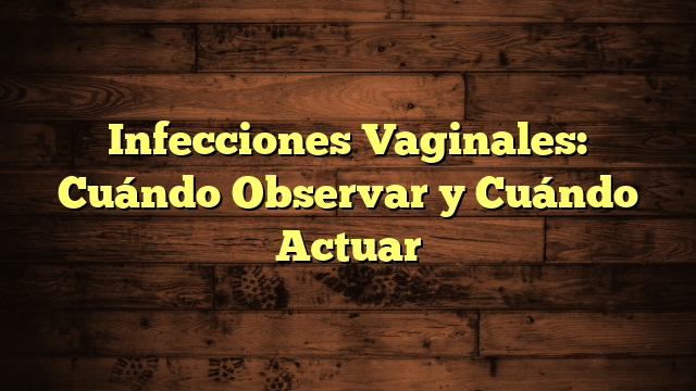 Infecciones Vaginales: Cuándo Observar y Cuándo Actuar
