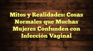 Mitos y Realidades: Cosas Normales que Muchas Mujeres Confunden con Infección Vaginal