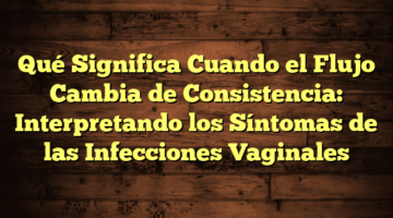 Qué Significa Cuando el Flujo Cambia de Consistencia: Interpretando los Síntomas de las Infecciones Vaginales