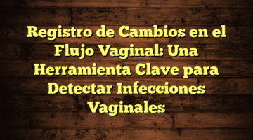Registro de Cambios en el Flujo Vaginal: Una Herramienta Clave para Detectar Infecciones Vaginales