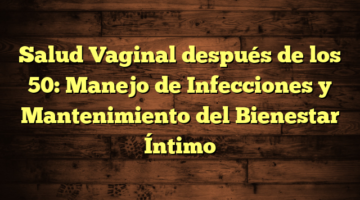 Salud Vaginal después de los 50: Manejo de Infecciones y Mantenimiento del Bienestar Íntimo