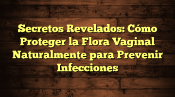 Secretos Revelados: Cómo Proteger la Flora Vaginal Naturalmente para Prevenir Infecciones