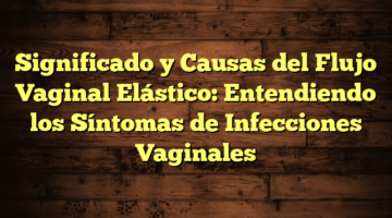 Significado y Causas del Flujo Vaginal Elástico: Entendiendo los Síntomas de Infecciones Vaginales