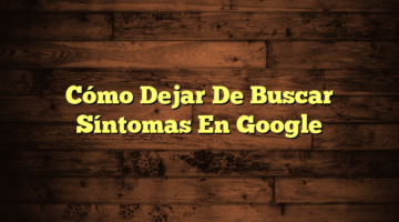 Cómo Dejar De Buscar Síntomas En Google
